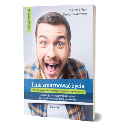 I NIE ZMARNOWAĆ ŻYCIA - o zaakceptowaniu siebie, rozwoju i przygotowaniu do życia w rodzinie - Mariola i Piotr Wołochowiczowie