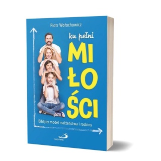 KU PEŁNI MIŁOŚCI - biblijny model małżeństwa i rodziny - Piotr Wołochowicz